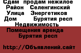 Сдам, продам нежилое › Район ­ Селенгинский › Улица ­ Энергетиков › Дом ­ 22 - Бурятия респ. Недвижимость » Помещения аренда   . Бурятия респ.